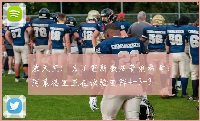 意天空:为了重新激活普利希奇,阿莱格里正在试验变阵4-3-3