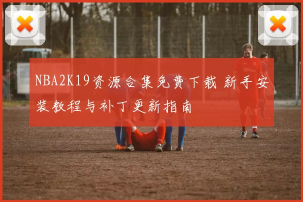 NBA2K19资源合集免费下载 新手安装教程与补丁更新指南
