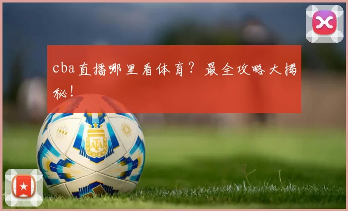 cba直播哪里看体育？最全攻略大揭秘！