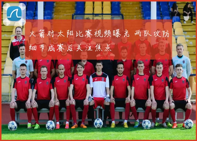 火箭对太阳比赛视频曝光 两队攻防细节成赛后关注焦点