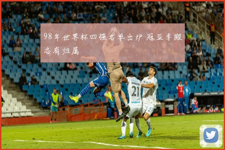98年世界杯四强名单出炉 冠亚季殿各有归属