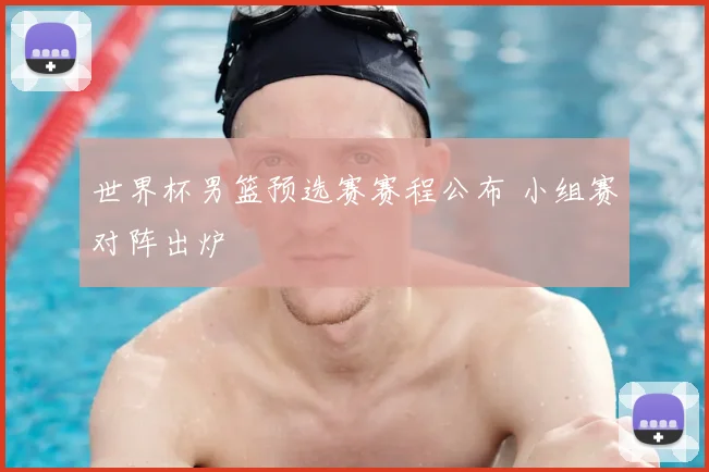 世界杯男篮预选赛赛程公布 小组赛对阵出炉