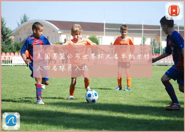 美国男篮公布世界杯大名单凯尔特人四名球员入选