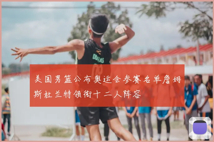 美国男篮公布奥运会参赛名单詹姆斯杜兰特领衔十二人阵容