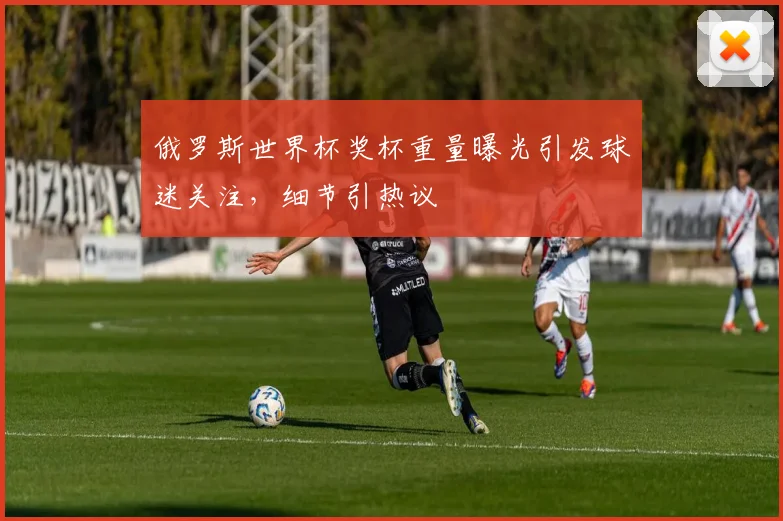 俄罗斯世界杯奖杯重量曝光引发球迷关注,细节引热议