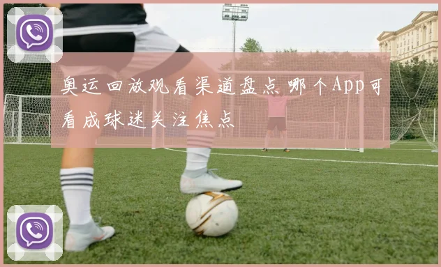 奥运回放观看渠道盘点 哪个App可看成球迷关注焦点