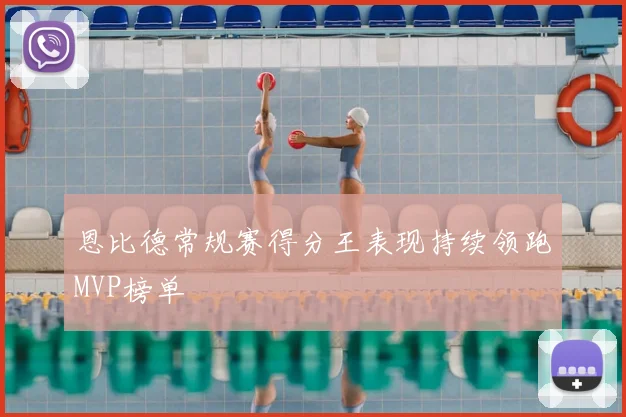 恩比德常规赛得分王表现持续领跑MVP榜单