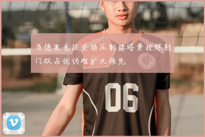 马德里竞技全场压制赫塔费控球射门双占优仍难扩大领先