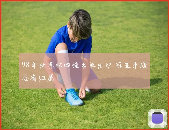 98年世界杯四强名单出炉 冠亚季殿各有归属