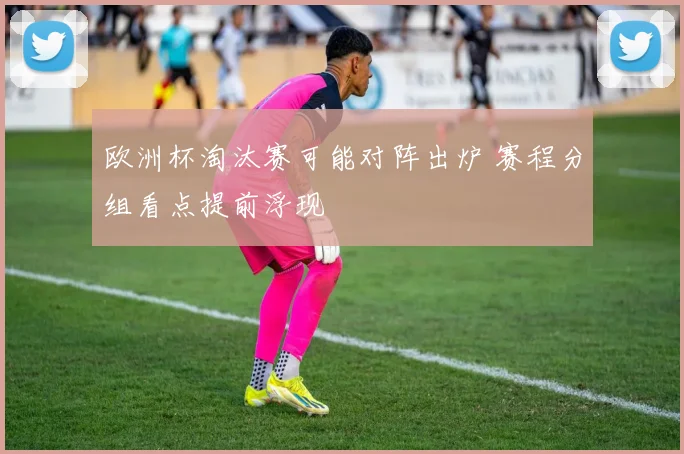 欧洲杯淘汰赛可能对阵出炉 赛程分组看点提前浮现