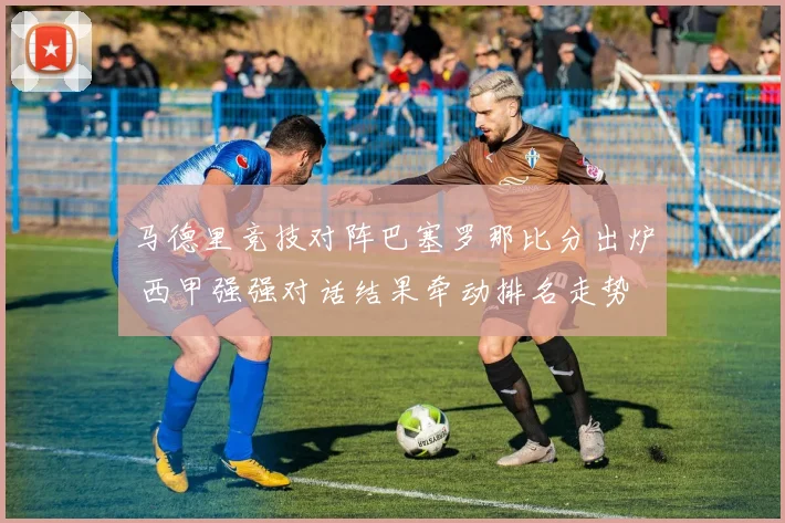 马德里竞技对阵巴塞罗那比分出炉 西甲强强对话结果牵动排名走势