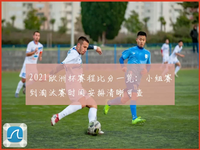 2021欧洲杯赛程比分一览：小组赛到淘汰赛时间安排清晰可查