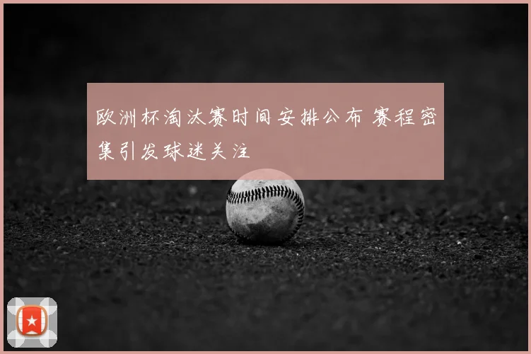 欧洲杯淘汰赛时间安排公布 赛程密集引发球迷关注