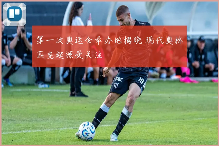 第一次奥运会举办地揭晓 现代奥林匹克起源受关注