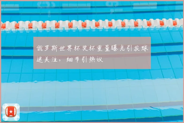 俄罗斯世界杯奖杯重量曝光引发球迷关注,细节引热议