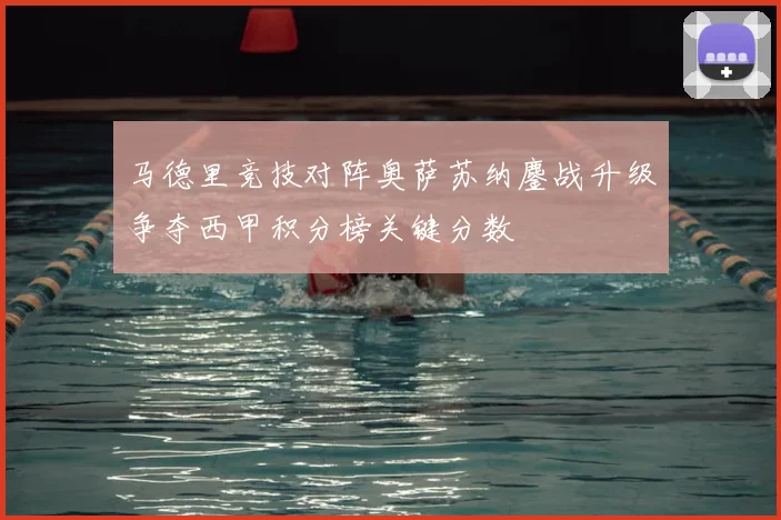 马德里竞技对阵奥萨苏纳鏖战升级争夺西甲积分榜关键分数