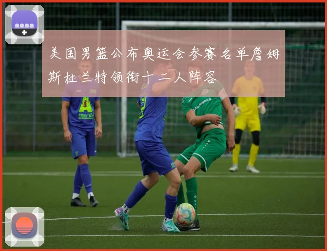 美国男篮公布奥运会参赛名单詹姆斯杜兰特领衔十二人阵容
